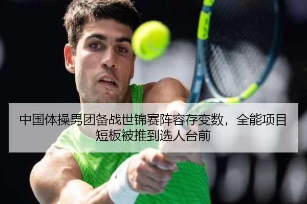 中国体操男团备战世锦赛阵容存变数，全能项目短板被推到选人台前