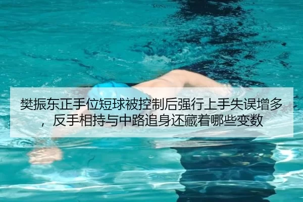 樊振东正手位短球被控制后强行上手失误增多，反手相持与中路追身还藏着哪些变数