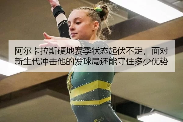 阿尔卡拉斯硬地赛季状态起伏不定，面对新生代冲击他的发球局还能守住多少优势